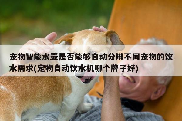 宠物智能水壶是否能够自动分辨不同宠物的饮水需求(宠物自动饮水机哪个牌子好)